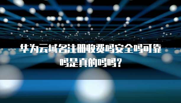 华为云域名注册收费吗安全吗可靠吗是真的吗吗?
