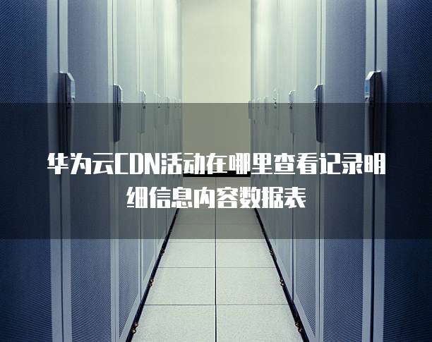华为云CDN活动在哪里查看记录明细信息内容数据表