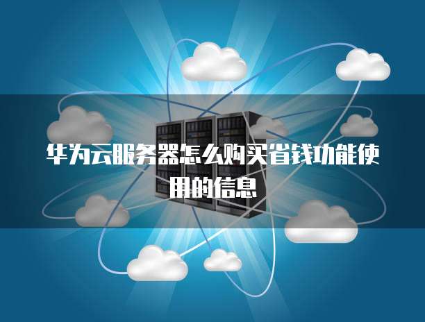 华为云服务器怎么购买省钱功能使用的信息