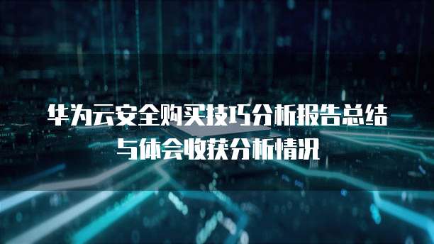 华为云安全购买技巧分析报告总结与体会收获分析情况