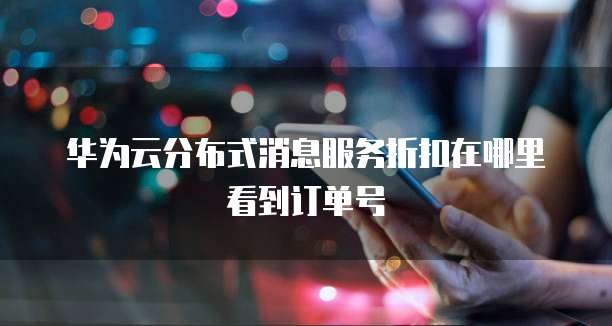 华为云分布式消息服务折扣在哪里看到订单号