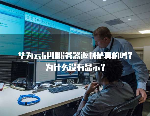华为云GPU服务器返利是真的吗？为什么没有显示？