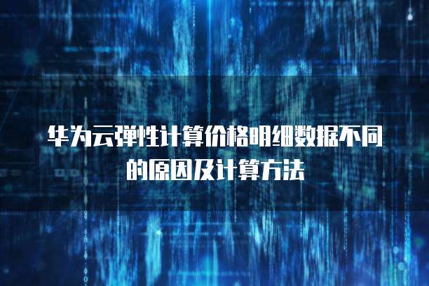 华为云弹性计算价格明细数据不同的原因及计算方法

