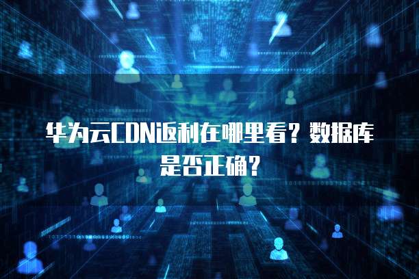 华为云CDN返利在哪里看？数据库是否正确？
