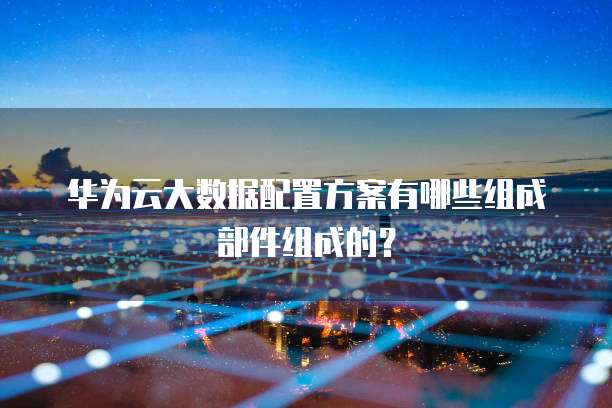 华为云大数据配置方案有哪些组成部件组成的?