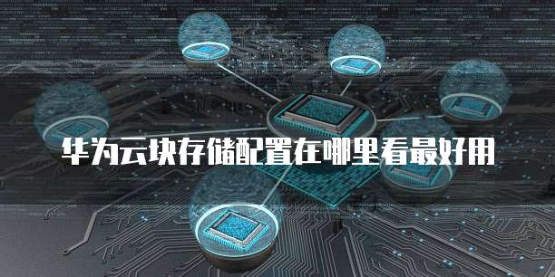华为云块存储配置在哪里看最好用