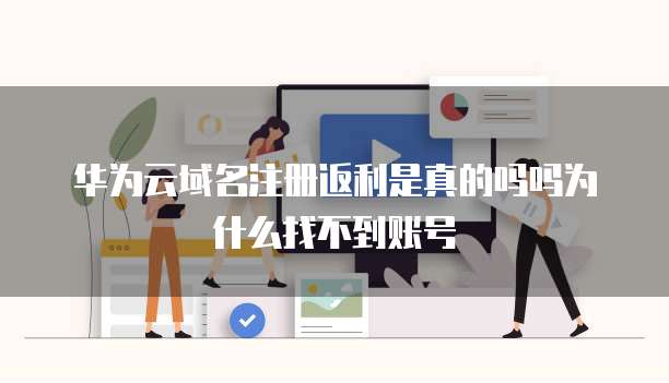 华为云域名注册返利是真的吗吗为什么找不到账号