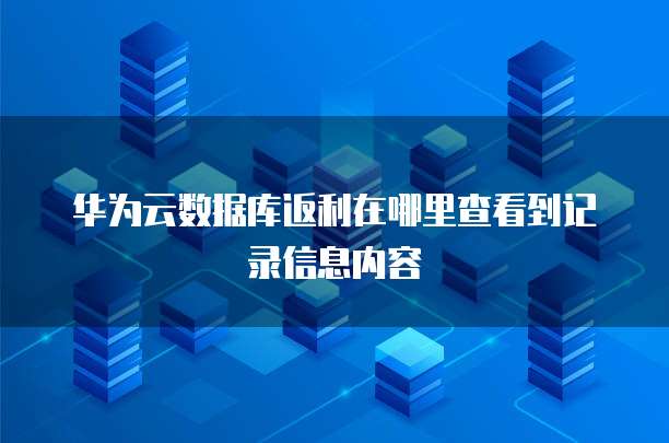 华为云数据库返利在哪里查看到记录信息内容