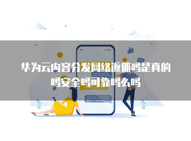华为云内容分发网络返佣吗是真的吗安全吗可靠吗么吗