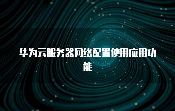华为云服务器网络配置使用应用功能