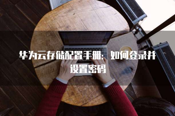 华为云存储配置手册:如何登录并设置密码