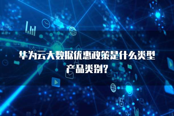 华为云大数据优惠政策是什么类型产品类别?