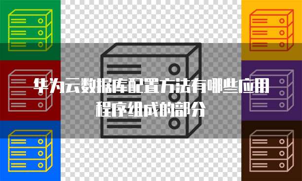 华为云数据库配置方法有哪些应用程序组成的部分