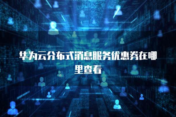 华为云分布式消息服务优惠券在哪里查看