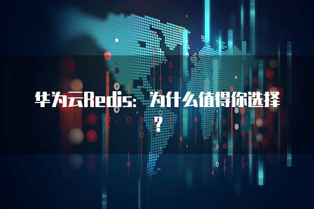 华为云Redis：为什么值得你选择？