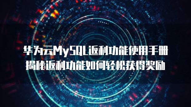 华为云MySQL返利功能使用手册揭秘返利功能如何轻松获得奖励