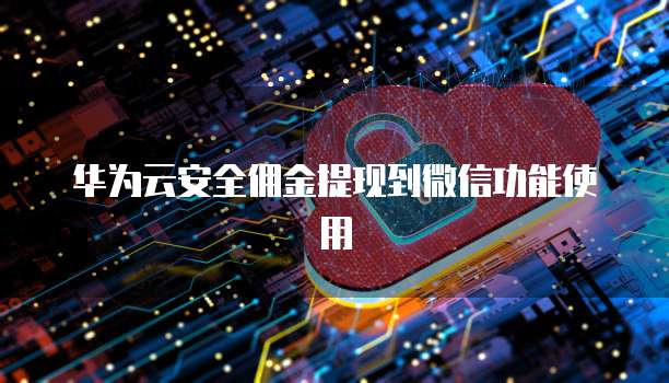 华为云安全佣金提现到微信功能使用