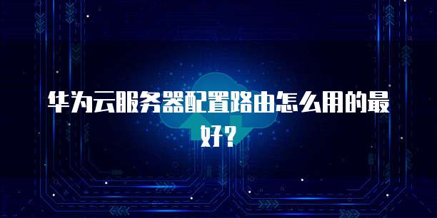 华为云服务器配置路由怎么用的最好？