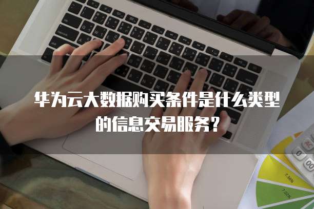 华为云大数据购买条件是什么类型的信息交易服务？
