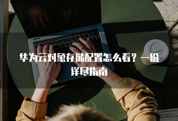 华为云对象存储配置怎么看?一份详尽指南