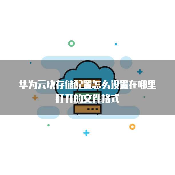 华为云块存储配置怎么设置在哪里打开的文件格式