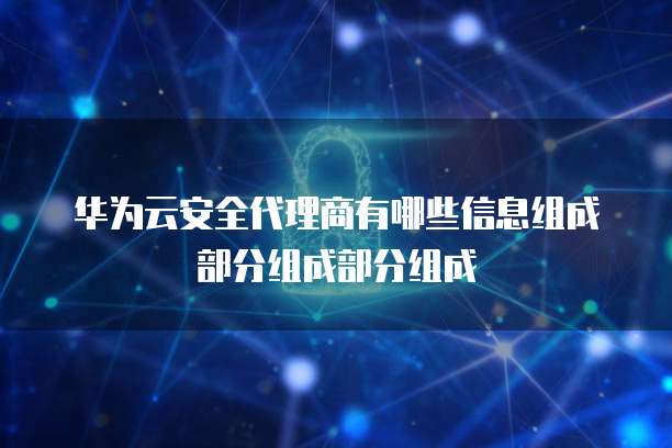 华为云安全代理商有哪些信息组成部分组成部分组成