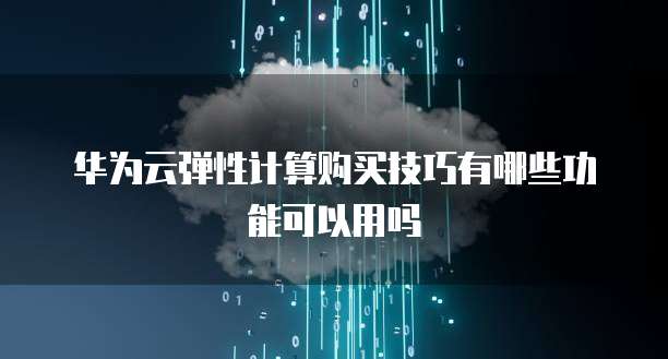 华为云弹性计算购买技巧有哪些功能可以用吗