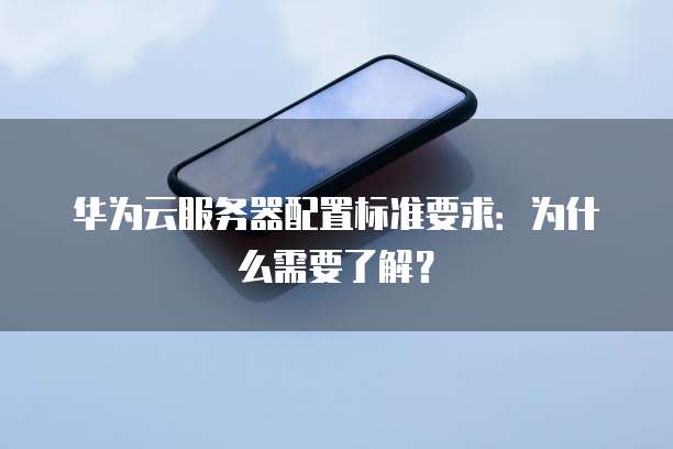华为云服务器配置标准要求:为什么需要了解?