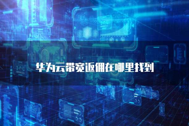 华为云带宽返佣在哪里找到