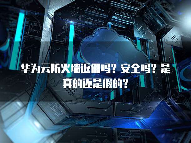 华为云防火墙返佣吗?安全吗?是真的还是假的?