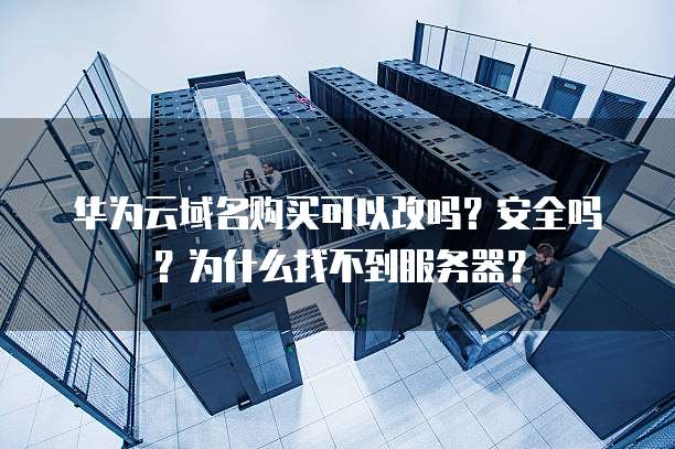华为云域名购买可以改吗?安全吗?为什么找不到服务器?