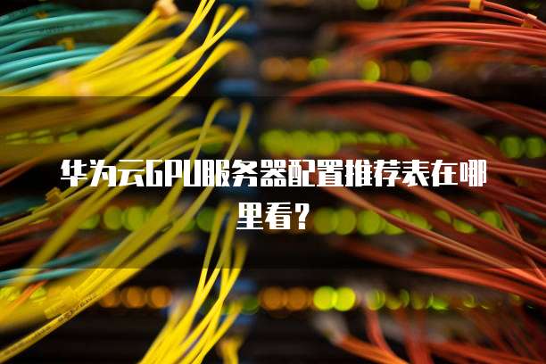 华为云GPU服务器配置推荐表在哪里看？