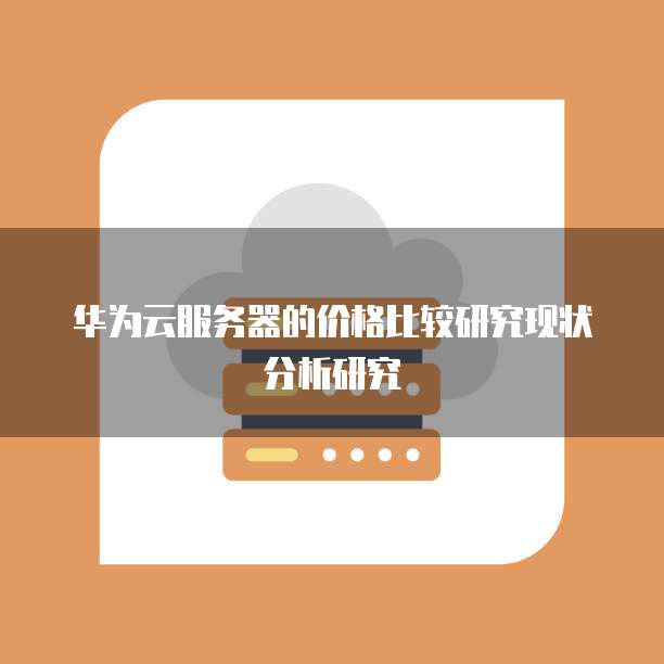 华为云服务器的价格比较研究现状分析研究