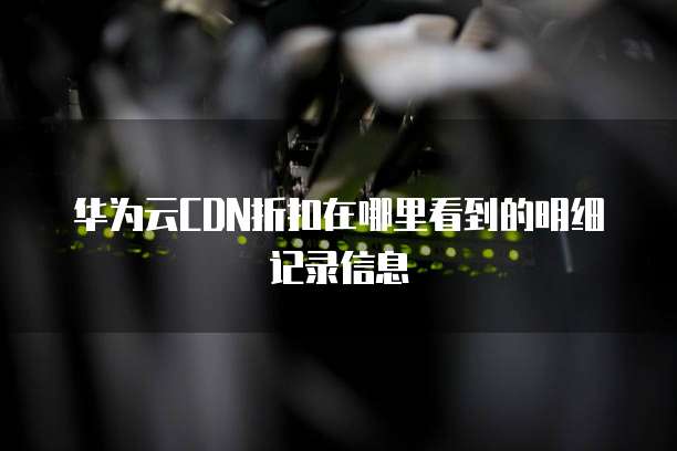 华为云CDN折扣在哪里看到的明细记录信息