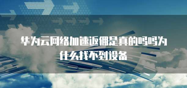 华为云网络加速返佣是真的吗吗为什么找不到设备