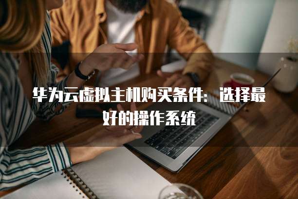 华为云虚拟主机购买条件:选择最好的操作系统