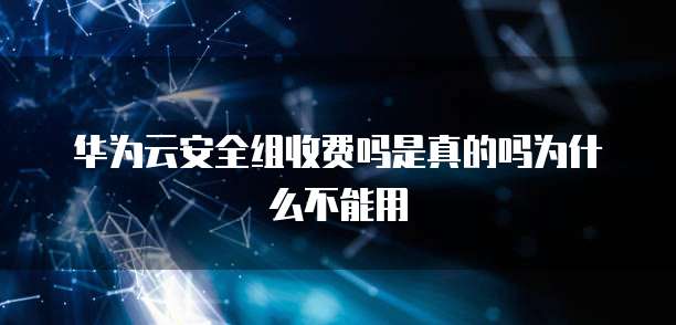 华为云安全组收费吗是真的吗为什么不能用