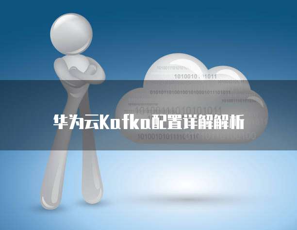 华为云Kafka配置详解解析