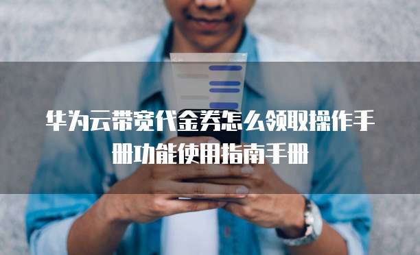 华为云带宽代金券怎么领取操作手册功能使用指南手册