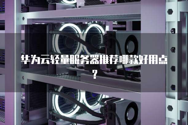 华为云轻量服务器推荐哪款好用点？