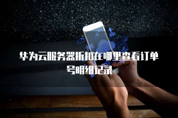 华为云服务器折扣在哪里查看订单号明细记录