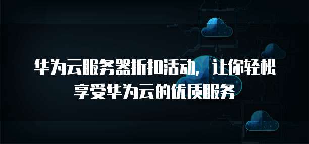华为云服务器折扣活动,让你轻松享受华为云的优质服务