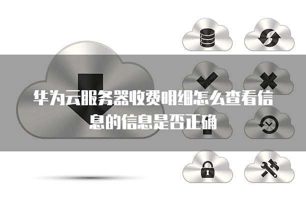 华为云服务器收费明细怎么查看信息的信息是否正确