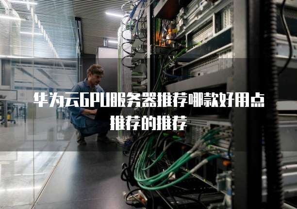 华为云GPU服务器推荐哪款好用点推荐的推荐
