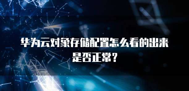 华为云对象存储配置怎么看的出来是否正常？