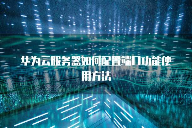 华为云服务器如何配置端口功能使用方法