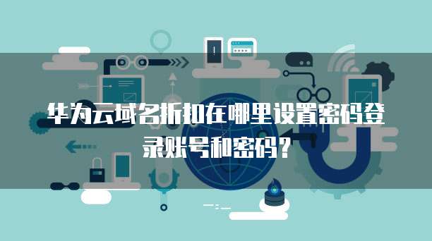 华为云域名折扣在哪里设置密码登录账号和密码?