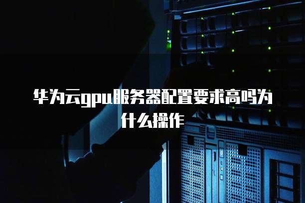 华为云gpu服务器配置要求高吗为什么操作