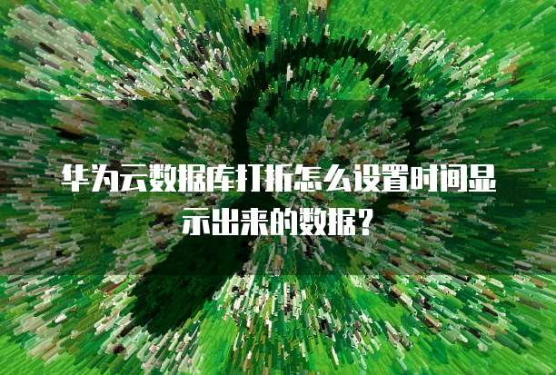 华为云数据库打折怎么设置时间显示出来的数据？