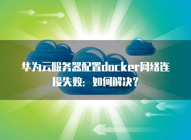 华为云服务器配置docker网络连接失败：如何解决？